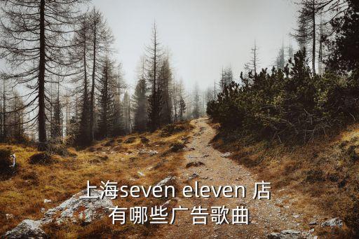 上海市便利店廣告，上海seven eleven 店 有哪些廣告歌曲