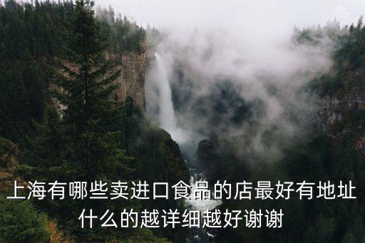上海有哪些賣(mài)進(jìn)口食品的店最好有地址什么的越詳細(xì)越好謝謝