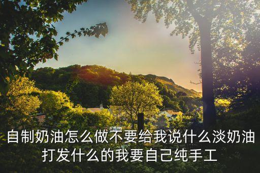 自制奶油怎么做不要給我說什么淡奶油打發什么的我要自己純手工