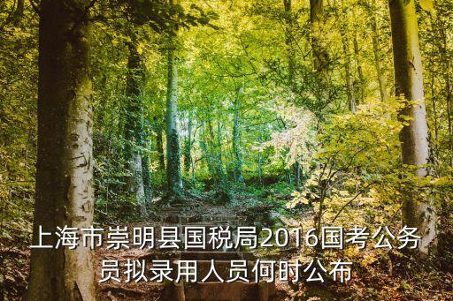 屠詩聘上海市大觀，上海市崇明縣國稅局2016國考公務員擬錄用人員何時公布