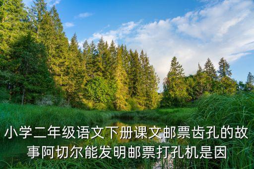 郵票齒孔的故事，小學二年級語文下冊課文郵票齒孔的故事阿切爾能發明郵票打孔機是因