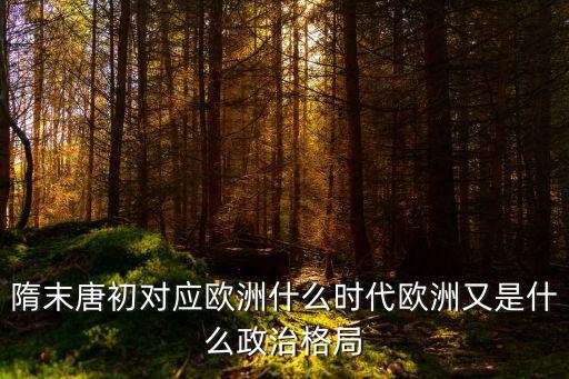 隋末唐初對應歐洲什么時代歐洲又是什么政治格局