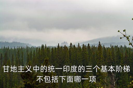 甘地主義中的統一印度的三個基本階梯不包括下面哪一項