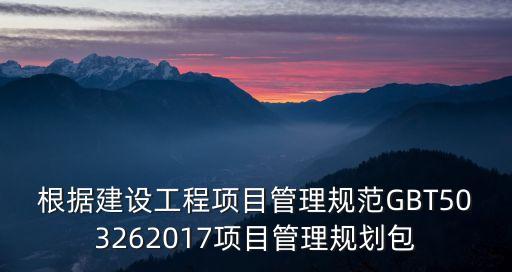 根據建設工程項目管理規范GBT503262017項目管理規劃包