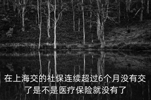 在上海交的社保連續超過6個月沒有交了是不是醫療保險就沒有了