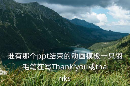 誰有那個ppt結束的動畫模板一只羽毛筆在寫Thank you或thanks