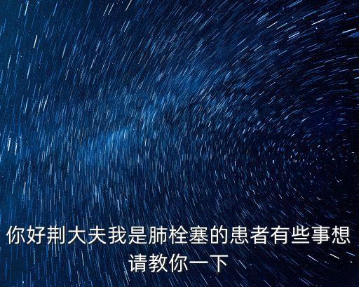 你好荊大夫我是肺栓塞的患者有些事想請教你一下