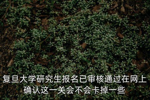 復旦大學研究生報名已審核通過在網上確認這一關會不會卡掉一些