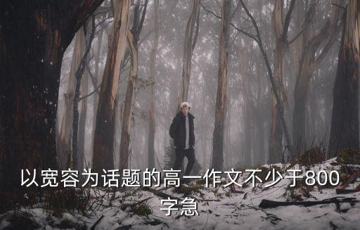 寬容作文800字，以寬容為話題的高一作文不少于800字急