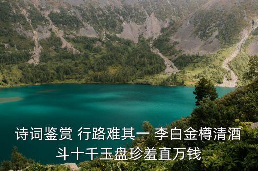 詩詞鑒賞 行路難其一 李白金樽清酒斗十千玉盤珍羞直萬錢