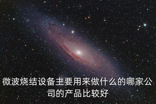 微波燒結(jié)設(shè)備主要用來(lái)做什么的哪家公司的產(chǎn)品比較好