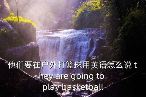 他們要在戶外打籃球用英語怎么說 they are going to play basketball