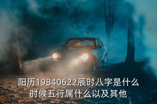 陽歷19840622辰時八字是什么時候五行屬什么以及其他