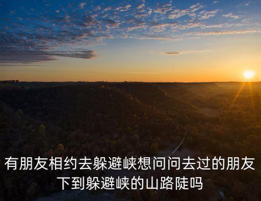 有朋友相約去躲避峽想問問去過的朋友下到躲避峽的山路陡嗎