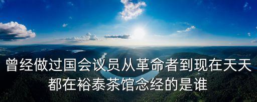 曾經做過國會議員從革命者到現在天天都在裕泰茶館念經的是誰
