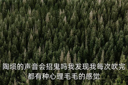 陶塤的聲音會招鬼嗎我發現我每次吹完都有種心理毛毛的感覺