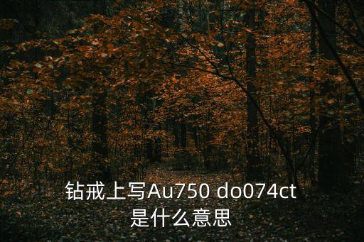 鉆戒上寫Au750 do074ct是什么意思