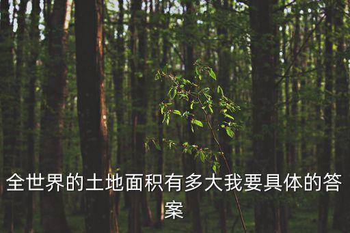 全世界的土地面積有多大我要具體的答案