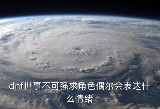 dnf世事不可強(qiáng)求角色偶爾會(huì)表達(dá)什么情緒