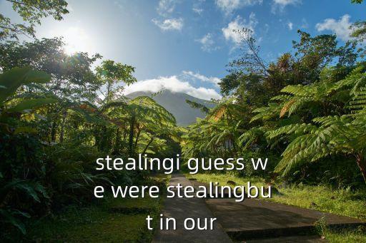stealingi guess we were stealingbut in our