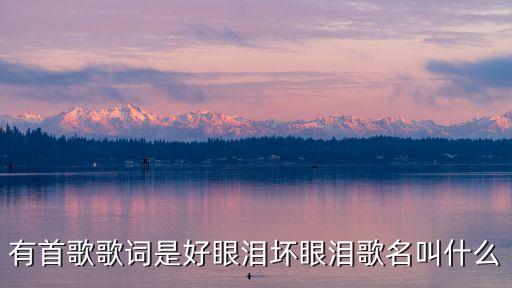 好眼淚壞眼淚，好眼淚壞眼淚出自那首歌