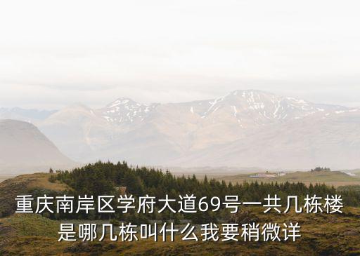 重慶南岸區(qū)學府大道69號一共幾棟樓是哪幾棟叫什么我要稍微詳