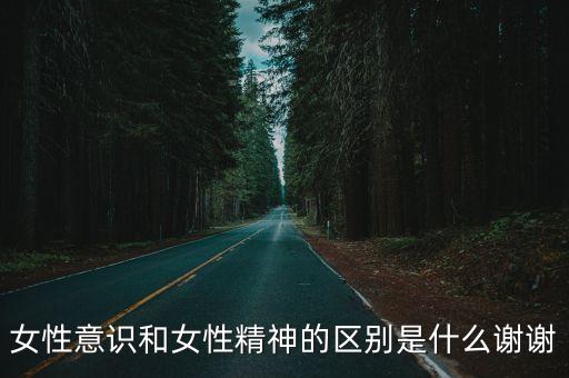 女性意識和女性精神的區別是什么謝謝