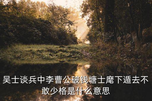 吳士談兵中李曹公破錢塘士麾下遁去不敢少格是什么意思