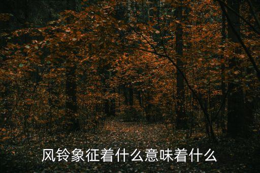 風鈴的寓意，風鈴的本質含義是什么