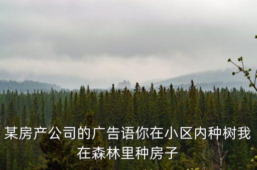 某房產(chǎn)公司的廣告語(yǔ)你在小區(qū)內(nèi)種樹我在森林里種房子