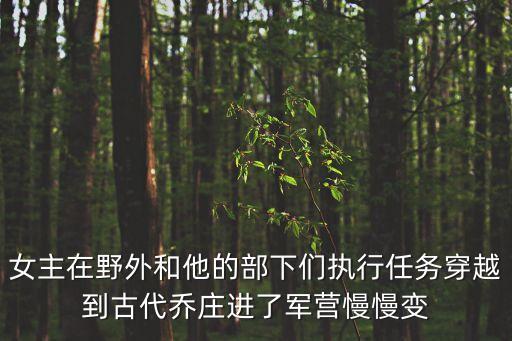 女主在野外和他的部下們執行任務穿越到古代喬莊進了軍營慢慢變