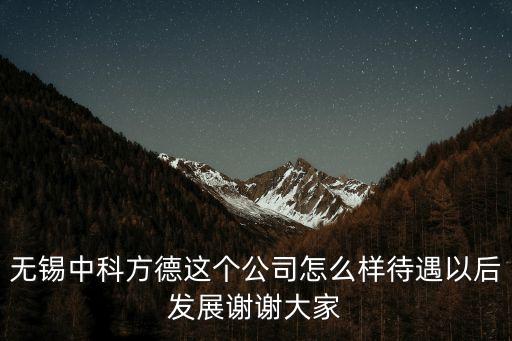 無錫中科方德這個公司怎么樣待遇以后發展謝謝大家