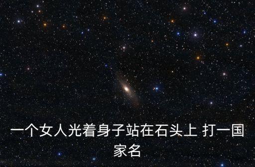 一個女人光著身子站在石頭上 打一國家名
