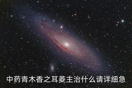 青木香，中藥青木香之耳菱主治什么請詳細急