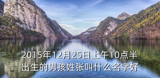 2015年12月25日上午10點半出生的男孩姓張叫什么名字好