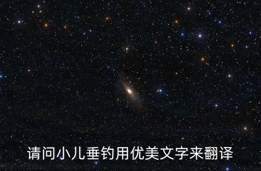 小兒垂釣翻譯，請問小兒垂釣用優美文字來翻譯