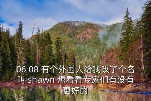 06 08 有個(gè)外國(guó)人給我改了個(gè)名叫 shawn 想看看專(zhuān)家們有沒(méi)有更好的