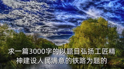 求一篇3000字的以題目弘揚工匠精神建設(shè)人民滿意的鐵路為題的