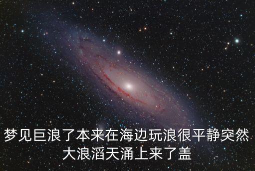 夢見巨浪了本來在海邊玩浪很平靜突然大浪滔天涌上來了蓋