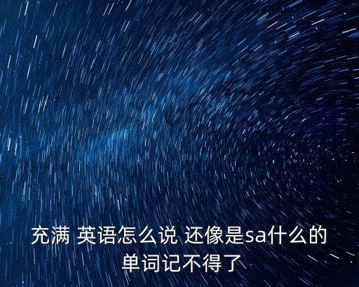 充滿 英語怎么說 還像是sa什么的 單詞記不得了