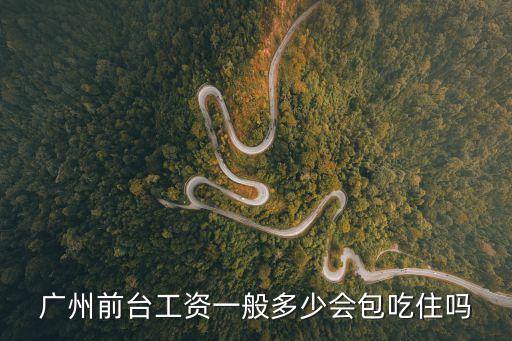 廣州前臺一個月多少工資，廣州前臺工資一般多少會包吃住嗎