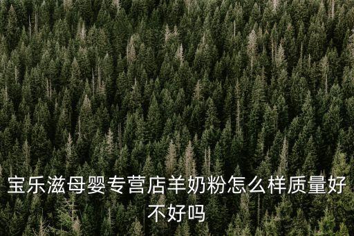 寶樂滋羊奶粉，寶樂滋母嬰專營店羊奶粉怎么樣質量好不好嗎