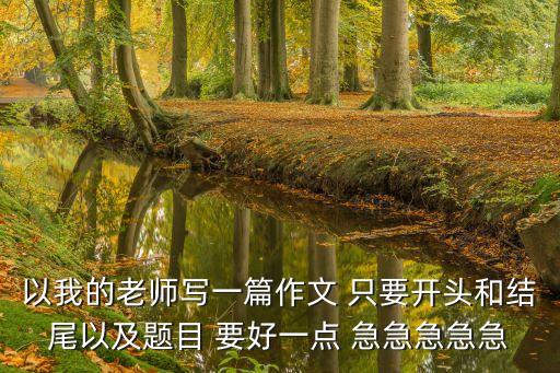 以我的老師寫一篇作文 只要開頭和結尾以及題目 要好一點 急急急急急