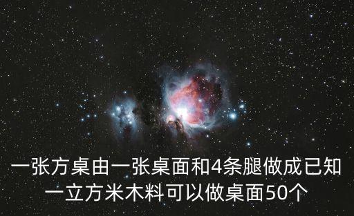 一張方桌由一張桌面和4條腿做成已知一立方米木料可以做桌面50個(gè)
