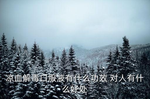 涼血解毒口服液有什么功效 對人有什么好處