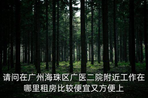 請問在廣州海珠區廣醫二院附近工作在哪里租房比較便宜又方便上