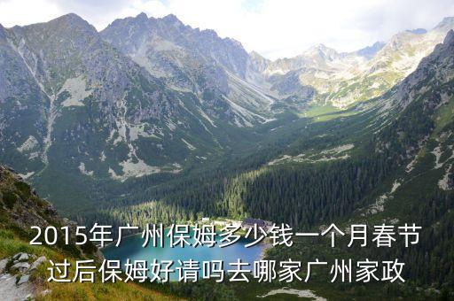 2015年廣州保姆多少錢一個(gè)月春節(jié)過后保姆好請(qǐng)嗎去哪家廣州家政