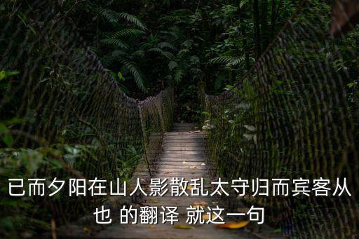 已而夕陽在山，已而夕陽在山人影散亂太守歸而賓客從也 的翻譯 就這一句
