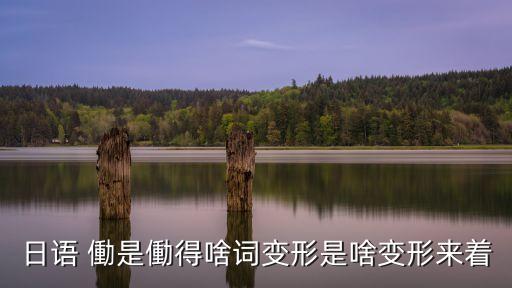 日語 働是働得啥詞變形是啥變形來著