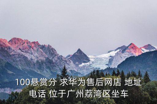 廣州華為手機(jī)荔灣區(qū)維修點(diǎn)，100懸賞分 求華為售后網(wǎng)店 地址電話 位于廣州荔灣區(qū)坐車